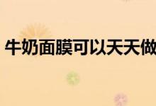 牛奶面膜可以天天做嗎（牛奶面膜有何功效）