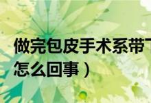 做完包皮手術(shù)系帶下面腫（包皮下面一圈腫了怎么回事）