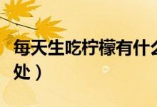 每天生吃檸檬有什么好處（生吃檸檬有什么好處）