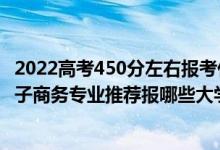 2022高考450分左右報考什么專業(yè)好（2022高考530分學(xué)電子商務(wù)專業(yè)推薦報哪些大學(xué)）