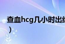 查血hcg幾小時出結(jié)果（查血hcg多久出結(jié)果）