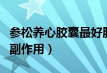 參松養(yǎng)心膠囊最好服用多久（參松養(yǎng)心膠囊的副作用）