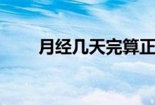 月經(jīng)幾天完算正常（月經(jīng)幾天正常）