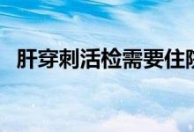 肝穿刺活檢需要住院幾天（肝穿刺的危害）