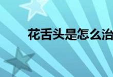 花舌頭是怎么治療（花舌頭是病嗎）