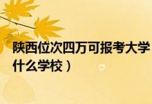 陜西位次四萬可報考大學(xué)（陜西高考位次40000左右適合報什么學(xué)校）