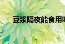 豆?jié){隔夜能食用嗎（豆?jié){隔夜能喝嗎）