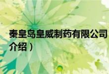 秦皇島皇威制藥有限公司（關(guān)于秦皇島皇威制藥有限公司的介紹）