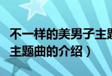 不一樣的美男子主題曲（關于不一樣的美男子主題曲的介紹）