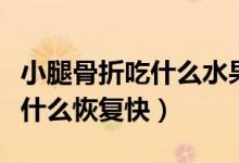 小腿骨折吃什么水果消腫比較快（小腿骨折吃什么恢復(fù)快）