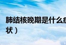 肺結(jié)核晚期是什么癥狀（肺結(jié)核晚期是什么癥狀）