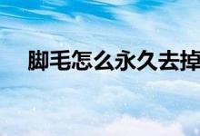 腳毛怎么永久去掉（腳毛怎么永久去除）