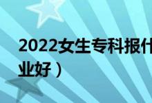 2022女生?？茍笫裁磳I(yè)好就業(yè)（報哪個專業(yè)好）