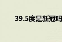 39.5度是新冠嗎（39.5度是高燒嗎）