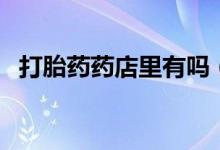 打胎藥藥店里有嗎（打胎藥藥店有沒(méi)有賣(mài)）