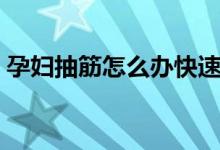 孕婦抽筋怎么辦快速解決（孕婦抽筋怎么辦）