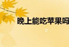 晚上能吃蘋果嗎（晚上能吃蘋果嗎）