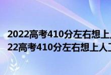 2022高考410分左右想上人工智能專業(yè)適合報什么學校（2022高考410分左右想上人工智能專業(yè)適合報什么學校）