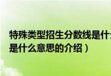 特殊類型招生分?jǐn)?shù)線是什么意思（關(guān)于特殊類型招生分?jǐn)?shù)線是什么意思的介紹）