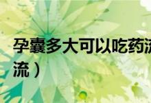 孕囊多大可以吃藥流產(chǎn)嗎（孕囊多大可以做藥流）