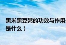 黑米黑豆粥的功效與作用是什么（黑米黑豆粥的功效與作用是什么）
