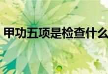 甲功五項(xiàng)是檢查什么（甲功五項(xiàng)是檢查什么）