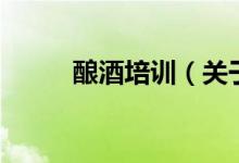 釀酒培訓(xùn)（關(guān)于釀酒培訓(xùn)的介紹）