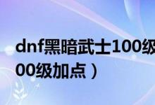 dnf黑暗武士100級(jí)加點(diǎn)（簡(jiǎn)介dnf黑暗武士100級(jí)加點(diǎn)）