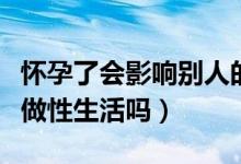 懷孕了會(huì)影響別人的生理期嗎（懷孕了還可以做性生活嗎）
