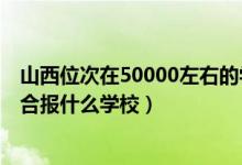 山西位次在50000左右的學(xué)校（山西高考位次60000左右適合報(bào)什么學(xué)校）