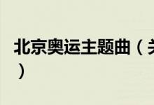 北京奧運(yùn)主題曲（關(guān)于北京奧運(yùn)主題曲的介紹）