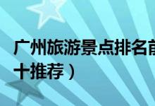 廣州旅游景點排名前十（廣州旅游景點排名前十推薦）