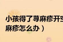 小孩得了蕁麻疹開空調(diào)就嚴(yán)重了（小孩得了蕁麻疹怎么辦）