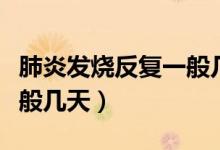 肺炎發(fā)燒反復(fù)一般幾天兒童（肺炎發(fā)燒反復(fù)一般幾天）