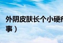 外陰皮膚長個(gè)小硬疙瘩（外陰長疙瘩是怎么回事）