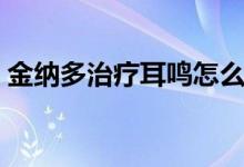 金納多治療耳鳴怎么樣（金納多治療耳鳴嗎）