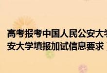 高考報考中國人民公安大學(xué)流程（北京2022報考中國人民公安大學(xué)填報加試信息要求）