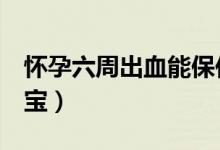 懷孕六周出血能保住嗎（孕6周出血保住了寶寶）