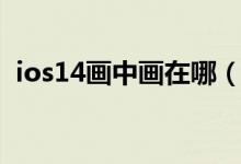 ios14畫中畫在哪（ios14畫中畫在哪設置）