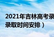 2021年吉林高考錄取時(shí)間（2021年吉林高考錄取時(shí)間安排）