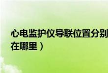 心電監(jiān)護(hù)儀導(dǎo)聯(lián)位置分別在哪里（心電監(jiān)護(hù)儀5導(dǎo)聯(lián)的位置在哪里）
