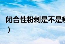 閉合性粉刺是不是痤瘡（閉合性粉刺是什么?。?class=
