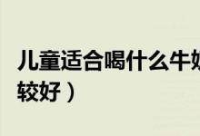兒童適合喝什么牛奶（小孩喝什么樣的牛奶比較好）