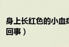 身上長紅色的小血痣（身上有小紅點(diǎn)血痣怎么回事）