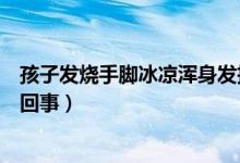 孩子發(fā)燒手腳冰涼渾身發(fā)抖（寶寶發(fā)燒發(fā)抖手腳冰涼是怎么回事）