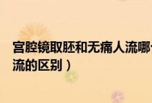 宮腔鏡取胚和無(wú)痛人流哪個(gè)傷害小（宮腔鏡取胚術(shù)和無(wú)痛人流的區(qū)別）