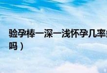 驗(yàn)孕棒一深一淺懷孕幾率多大（驗(yàn)孕棒一深一淺懷孕幾率大嗎）