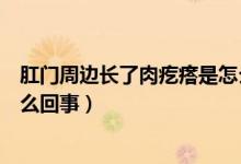 肛門周邊長了肉疙瘩是怎么回事（肛門周邊長了個肉疙瘩怎么回事）
