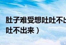 肚子難受想吐吐不出來怎么辦（肚子難受想吐吐不出來）