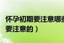 懷孕初期要注意哪些事項(xiàng)（懷孕初期哪些事需要注意的）